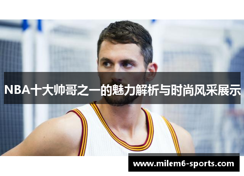 NBA十大帅哥之一的魅力解析与时尚风采展示