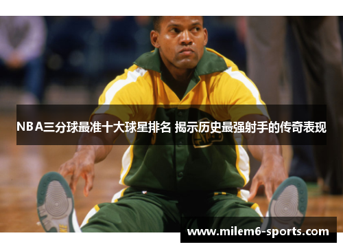 NBA三分球最准十大球星排名 揭示历史最强射手的传奇表现